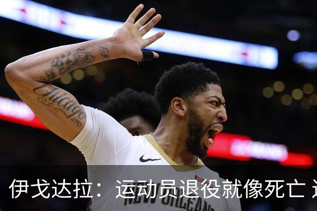 伊戈达拉：运动员退役就像死亡 迷茫挣扎时会看自己集锦重塑信念