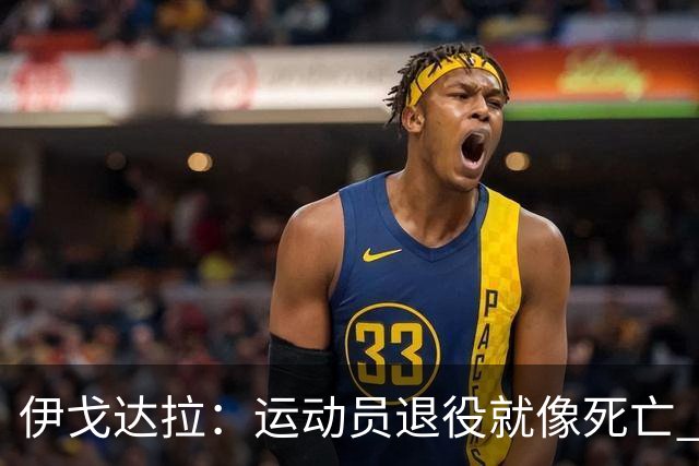 伊戈达拉：运动员退役就像死亡 迷茫挣扎时会看自己集锦重塑信念