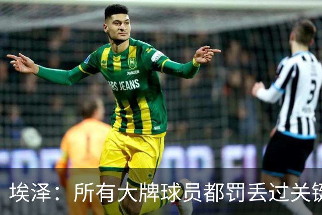 埃泽：所有大牌球员都罚丢过关键点球 关键是要有坚持下去的心态
